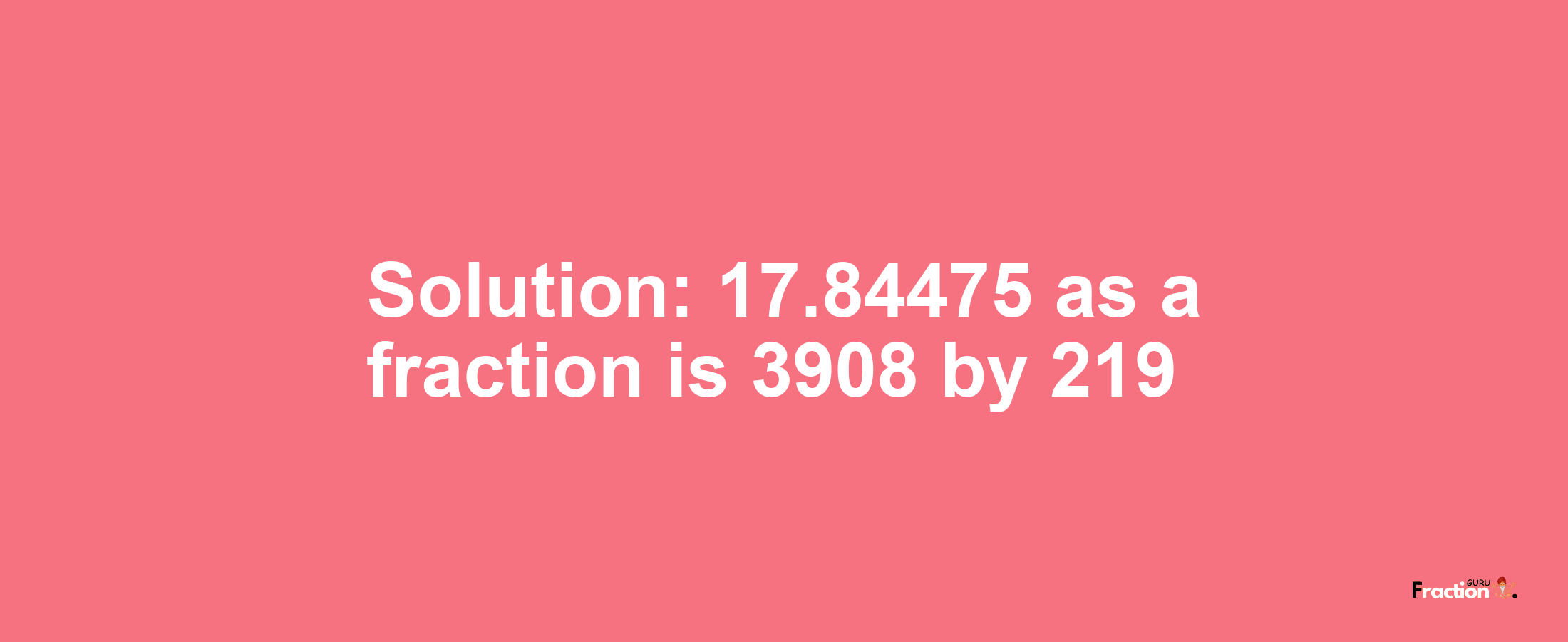 Solution:17.84475 as a fraction is 3908/219